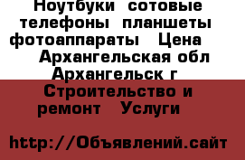 Ноутбуки, сотовые телефоны, планшеты, фотоаппараты › Цена ­ 500 - Архангельская обл., Архангельск г. Строительство и ремонт » Услуги   